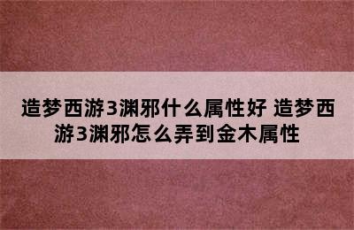 造梦西游3渊邪什么属性好 造梦西游3渊邪怎么弄到金木属性